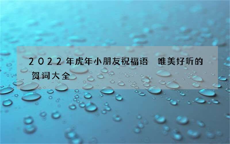 2022年虎年小朋友祝福语 唯美好听的贺词大全